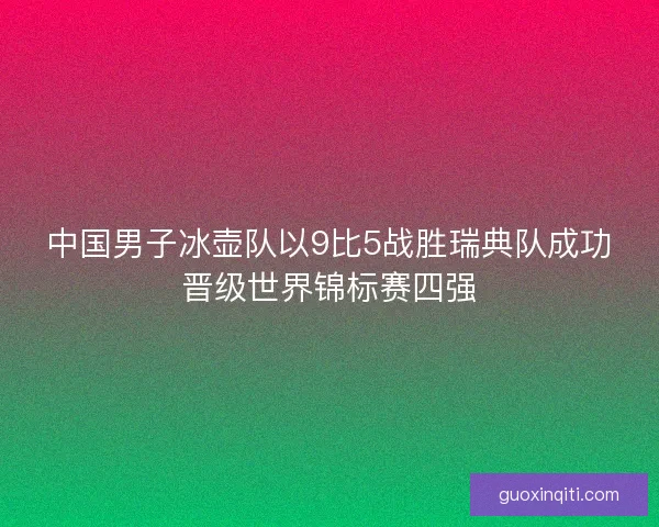 中国男子冰壶队以9比5战胜瑞典队成功晋级世界锦标赛四强