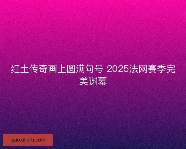 红土传奇画上圆满句号 2025法网赛季完美谢幕