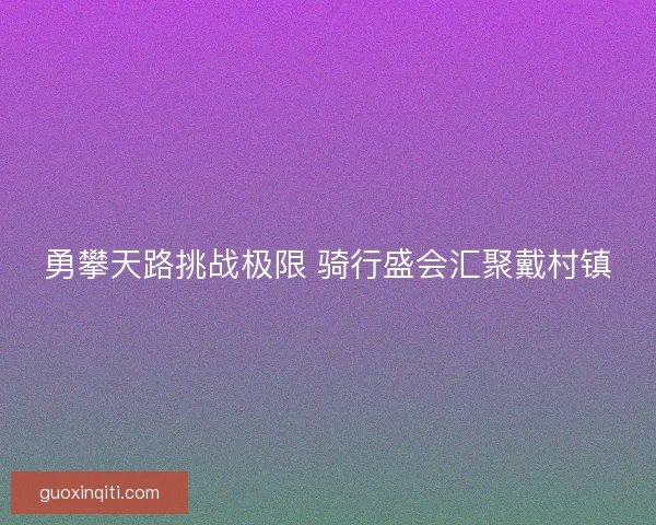 勇攀天路挑战极限 骑行盛会汇聚戴村镇
