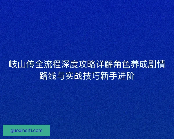 岐山传全流程深度攻略详解角色养成剧情路线与实战技巧新手进阶
