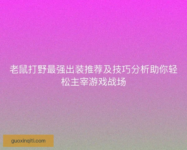 老鼠打野最强出装推荐及技巧分析助你轻松主宰游戏战场