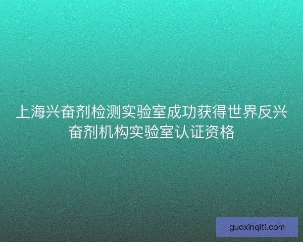 上海兴奋剂检测实验室成功获得世界反兴奋剂机构实验室认证资格