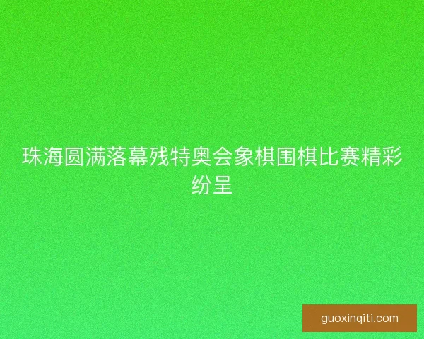 珠海圆满落幕残特奥会象棋围棋比赛精彩纷呈