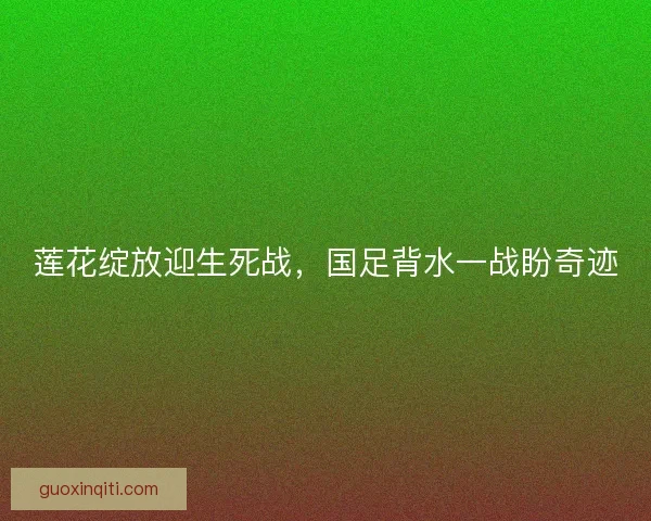 莲花绽放迎生死战，国足背水一战盼奇迹