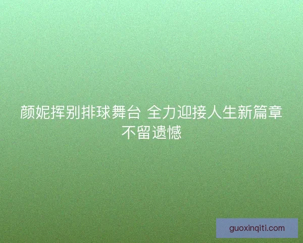 颜妮挥别排球舞台 全力迎接人生新篇章不留遗憾