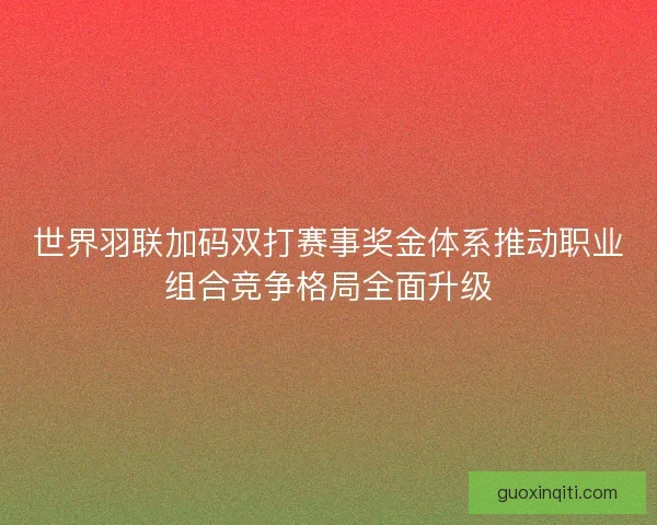 世界羽联加码双打赛事奖金体系推动职业组合竞争格局全面升级