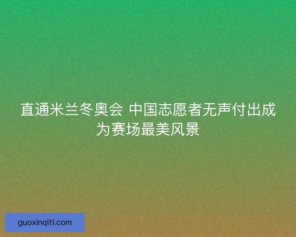 直通米兰冬奥会 中国志愿者无声付出成为赛场最美风景