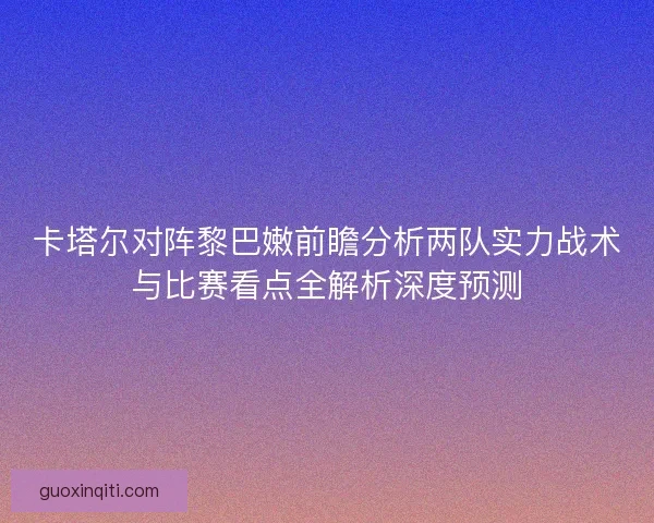 卡塔尔对阵黎巴嫩前瞻分析两队实力战术与比赛看点全解析深度预测