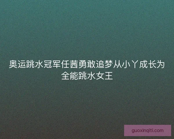 奥运跳水冠军任茜勇敢追梦从小丫成长为全能跳水女王