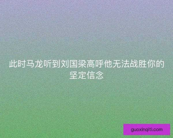 此时马龙听到刘国梁高呼他无法战胜你的坚定信念