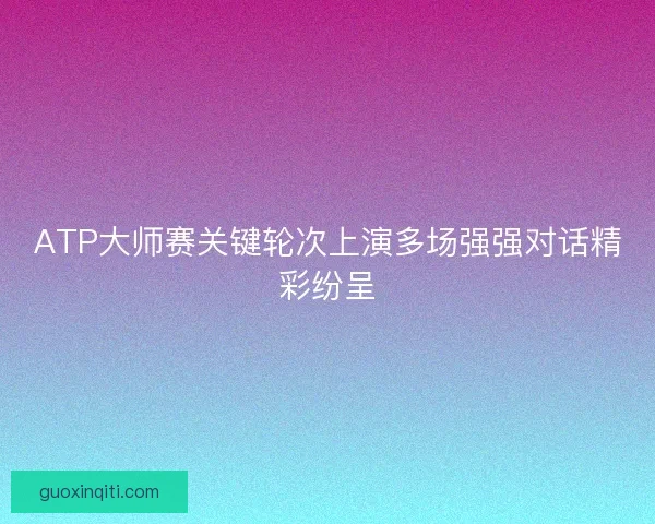 ATP大师赛关键轮次上演多场强强对话精彩纷呈