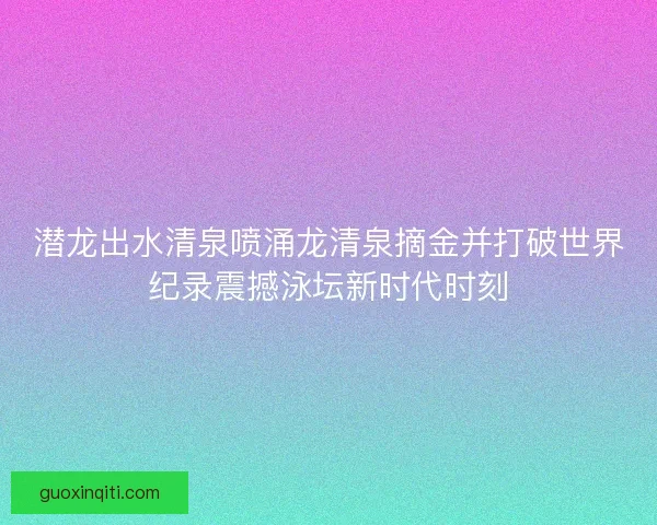 潜龙出水清泉喷涌龙清泉摘金并打破世界纪录震撼泳坛新时代时刻